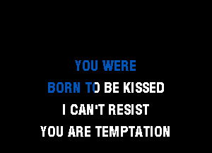 YOU WERE

BORN TO BE KISSED
I CAN'T RESIST
YOU ARE TEMPTATIOH