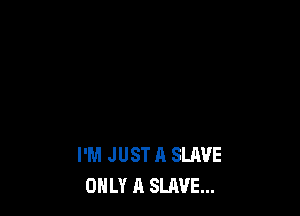 I'M JUST A SLAVE
ONLY A SLAVE...