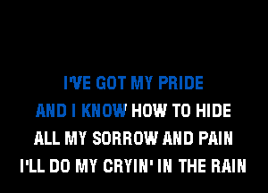 I'VE GOT MY PRIDE
AND I KNOW HOW TO HIDE
ALL MY SORROW AND PAIN
I'LL DO MY CRYIH' IN THE RAIN