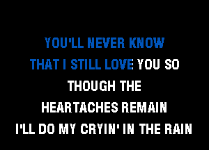 YOU'LL NEVER KNOW
THAT I STILL LOVE YOU SO
THOUGH THE
HEARTACHES REMAIN
I'LL DO MY CRYIH' IN THE RAIN