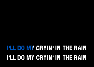 I'LL DD MY CRYIN' IN THE RAIN
I'LL DO MY CRYIH' IN THE RAIN