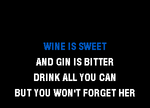 WINE IS SWEET
AND GIN IS BITTER
DRINK ALL YOU CAN
BUT YOU WON'T FORGET HER
