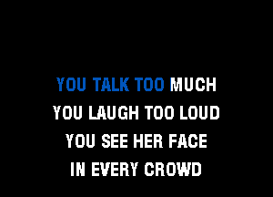 YOU TALK TOO MUCH

YOU UlUGH T00 LOUD
YOU SEE HER FACE
IN EVERY CROWD