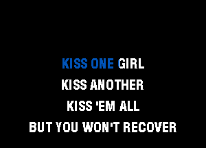 KISS ONE GIRL

KISS ANOTHER
KISS 'EM ALL
BUT YOU WON'T RECOVER