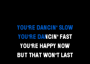 YOU'RE DANCIN' SLOW
YOU'RE DANCIN' FAST
YOU'RE HAPPY NOW

BUT THAT WON'T LAST l