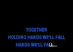 TOGETHER
HOLDING HANDS WE'LL FALL
HANDS WE'LL FALL...