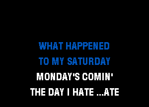 WHAT HAPPENED

TO MY SATURDAY
MONDAY'S COMIN'
THE DAY I HATE ATE