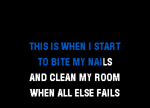 THIS ISWHEN I START
T0 BITE MY NAILS
AND CLEAN MY ROOM

WHEN ALL ELSE FAILS l