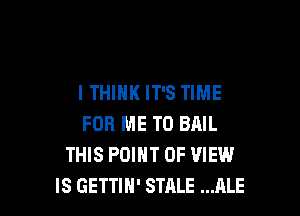 I THINK IT'S TIME

FOR ME TO BAIL
THIS POINT OF VIEW
IS GETTIH' STALE ALE