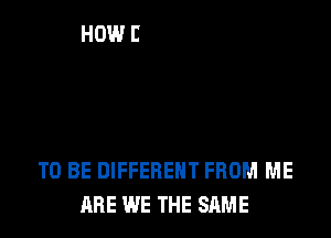 TO BE DIFFERENT FROM ME
ARE WE THE SAME