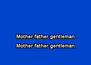 Mother father gentleman

Mother father gentleman