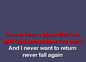 And I never want to return
never fall again