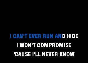 I CAN'T EVER RUN AND HIDE
I WON'T CDMPROMISE

'CAU SE I'LL NEVER KNOW I