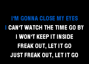 I'M GONNA CLOSE MY EYES
I CAN'T WATCH THE TIME GO BY
I WON'T KEEP IT INSIDE
FREAK OUT, LET IT GO
JUST FREAK OUT, LET IT GO