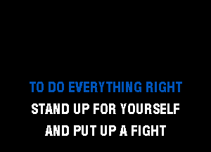 TO DO EVERYTHING RIGHT
STAND UP FOR YOURSELF
AND PUT UP A FIGHT