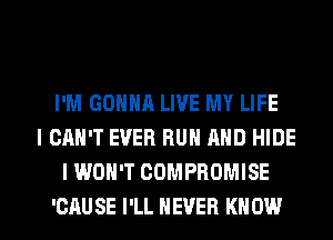I'M GONNA LIVE MY LIFE
I CAN'T EVER RUN AND HIDE
I WON'T CDMPROMISE

'CAU SE I'LL NEVER KNOW I