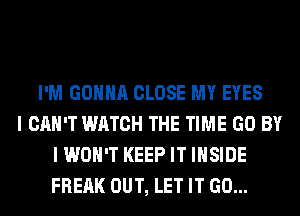 I'M GONNA CLOSE MY EYES
I CAN'T WATCH THE TIME GO BY
I WON'T KEEP IT INSIDE
FREAK OUT, LET IT GO...