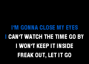 I'M GONNA CLOSE MY EYES
I CAN'T WATCH THE TIME GO BY
I WON'T KEEP IT INSIDE
FREAK OUT, LET IT GO