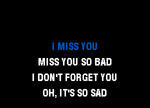 IMISS YOU

MISS YOU SO BAD
I DON'T FORGET YOU
0H, IT'S SO SAD
