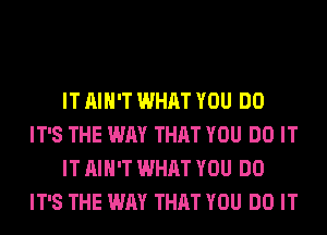 IT AIN'T WHAT YOU DO
IT'S THE WAY THAT YOU DO IT
IT AIN'T WHAT YOU DO
IT'S THE WAY THAT YOU DO IT