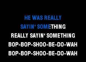 HE WAS REALLY
SAYIH' SOMETHING
REALLY SAYIH' SOMETHING
BOP-BOP-SHOO-BE-DO-WAH
BOP-BOP-SHOO-BE-DO-WAH