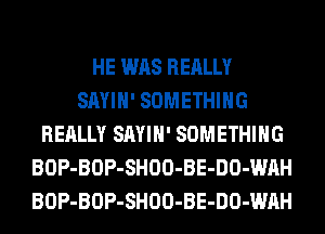 HE WAS REALLY
SAYIH' SOMETHING
REALLY SAYIH' SOMETHING
BOP-BOP-SHOO-BE-DO-WAH
BOP-BOP-SHOO-BE-DO-WAH