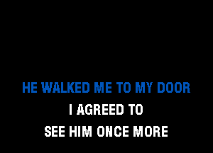 HE WALKED ME TO MY DOOR
I AGREED TO
SEE HIM ONCE MORE