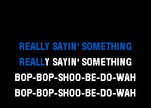 REALLY SAYIH' SOMETHING
REALLY SAYIH' SOMETHING
BOP-BOP-SHOO-BE-DO-WAH
BOP-BOP-SHOO-BE-DO-WAH