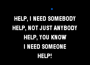 HELP, I NEED SOMEBODY
HELP, NOT JUST RNYBODY
HELP, YOU KNOW
I NEED SOMEONE
HELP!