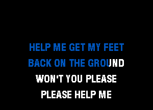 HELP ME GET MY FEET
BACK ON THE GROUND
WON'T YOU PLEASE

PLEASE HELP ME I