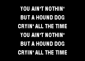 YOU AIN'T NOTHIN'
BUTA HOUHD DOG
GRYIN'ALL THE TIME
YOU AIN'T NOTHIN'
BUTA HDUND DOG

CRYIH' ALL THE TIME I