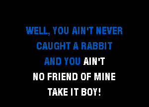 WELL, YOU AIN'T NEVER
CAUGHT A RABBIT

AND YOU AIN'T
ND FRIEND OF MINE
TAKE IT BOY!