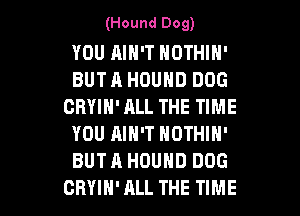 (Hound Dog)

YOU AIN'T NOTHIN'
BUTA HOUHD DOG
GRYIN'ALL THE TIME
YOU AIN'T NOTHIN'
BUTA HDUHD DOG

CRYIH' ALL THE TIME I