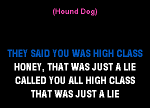(Hound Dog)

THEY SAID YOU WAS HIGH CLASS
HONEY, THAT WAS JUST A LIE
CALLED YOU ALL HIGH CLASS

THAT WAS JUST A LIE