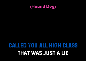 (Hound Dog)

CALLED YOU ALL HIGH CLASS
THAT WAS J UST A LIE