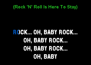 (Rock 'N' Roll Is Here To Stay)

ROCK... 0H, BABY ROCK...

0H, BABY ROCK...
DH, BABY ROCK...
0H, BABY