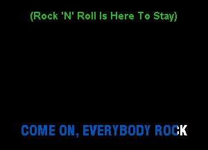 (Rock 'N' Roll Is Here To Stay)

COME ON, EVERYBODY ROCK