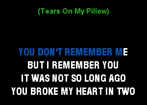 (Tears On My Pillow)

YOU DON'T REMEMBER ME
BUT I REMEMBER YOU
IT WAS NOT SO LONG AGO
YOU BROKE MY HEART IN TWO