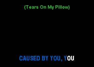 (Tears On My Pillow)

CAUSED BY YOU, YOU