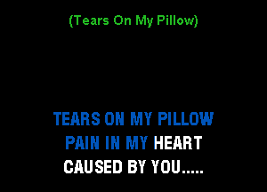 (Tears On My Pillow)

TEnRS OH MY PILLOW
PAIN IN MY HEART
CAUSED BY YOU .....