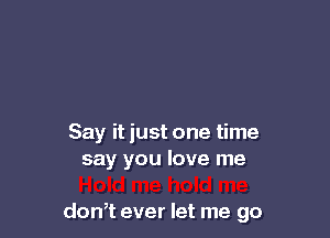 Say it just one time
say you love me

don,t ever let me go