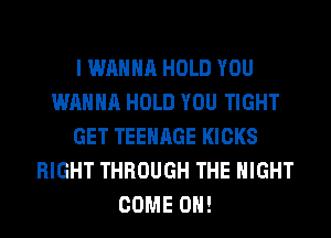 I WANNA HOLD YOU
WANNA HOLD YOU TIGHT
GET TEENAGE KICKS
RIGHT THROUGH THE NIGHT
COME ON!
