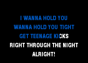 I WANNA HOLD YOU
WANNA HOLD YOU TIGHT
GET TEENAGE KICKS
RIGHT THROUGH THE NIGHT
ALRIGHT!