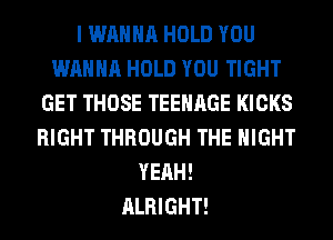 I WANNA HOLD YOU
WANNA HOLD YOU TIGHT
GET THOSE TEENAGE KICKS
RIGHT THROUGH THE NIGHT
YEAH!

ALRIGHT!