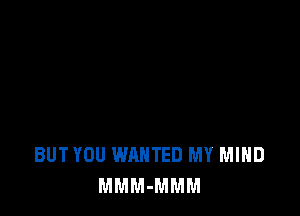 BUT YOU WANTED MY MIND
MMM-MMM
