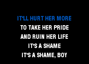 IT'LL HURT HER MORE
TO TAKE HER PRIDE

AND RUIN HER LIFE
IT'S A SHAME
IT'S A SHAME, BOY