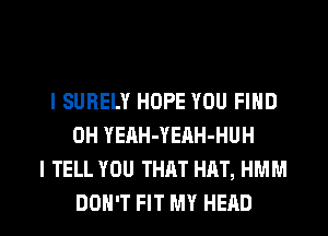 l SURELY HOPE YOU FIND
0H YEAH-YEAH-HUH
I TELL YOU THAT HAT, HMM

DON'T FIT MY HEAD l