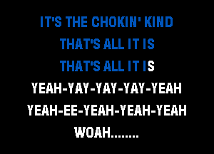 IT'S THE CHOKIN' KIND
THAT'S RLL IT IS
THAT'S ML IT IS

YEAH-YAY-YAY-YAY-YEAH
YEAH-EE-YEAH-YEAH-YEAH
WOAH ........