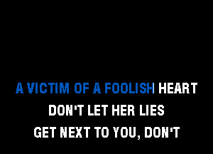 A VICTIM OF A FOOLISH HEART
DON'T LET HER LIES
GET NEXT TO YOU, DON'T