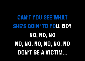 CAN'T YOU SEE WHAT
SHE'S DOIN' TO YOU, BOY
N0, N0, NO
H0, H0, H0, H0, NO, NO

DON'T BE A VICTIM... l